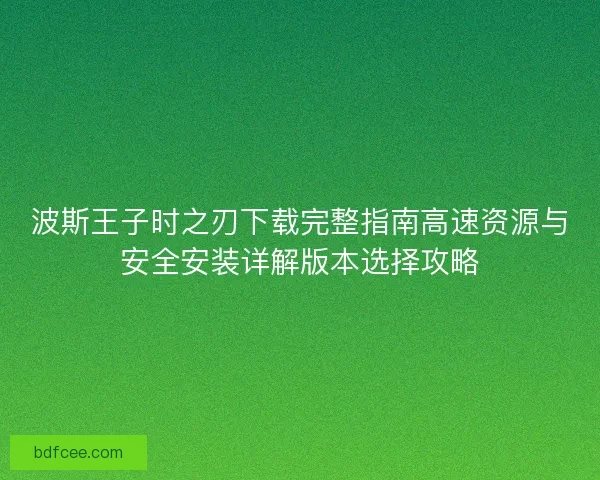 波斯王子时之刃下载完整指南高速资源与安全安装详解版本选择攻略