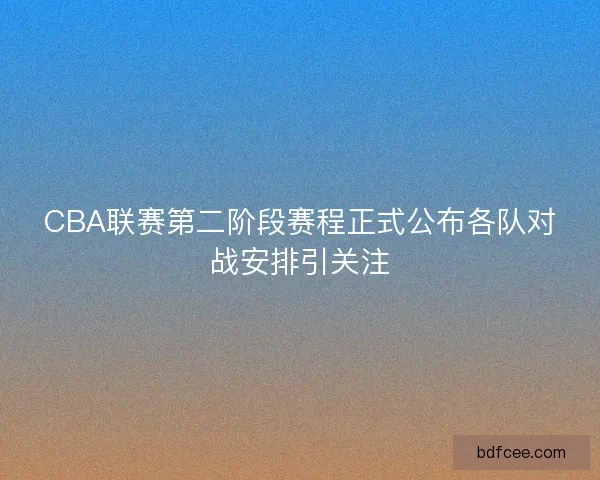 CBA联赛第二阶段赛程正式公布各队对战安排引关注