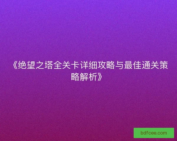 《绝望之塔全关卡详细攻略与最佳通关策略解析》