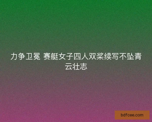 力争卫冕 赛艇女子四人双桨续写不坠青云壮志