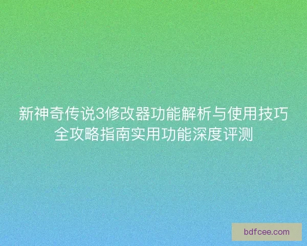 新神奇传说3修改器功能解析与使用技巧全攻略指南实用功能深度评测