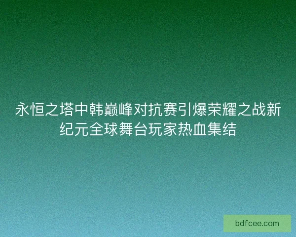 永恒之塔中韩巅峰对抗赛引爆荣耀之战新纪元全球舞台玩家热血集结