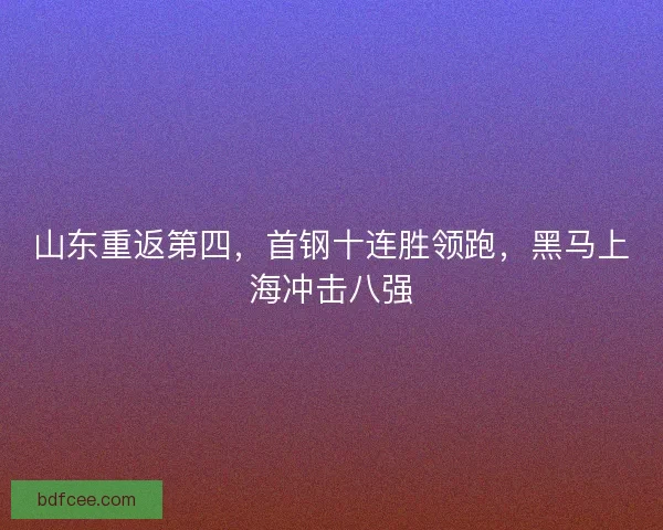 山东重返第四，首钢十连胜领跑，黑马上海冲击八强