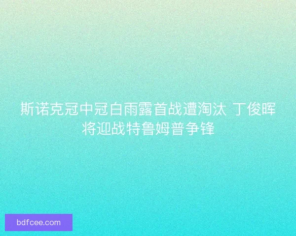 斯诺克冠中冠白雨露首战遭淘汰 丁俊晖将迎战特鲁姆普争锋