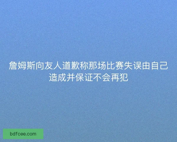 詹姆斯向友人道歉称那场比赛失误由自己造成并保证不会再犯
