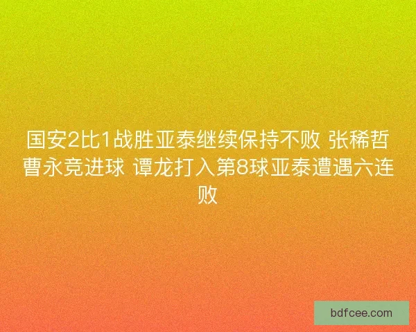 国安2比1战胜亚泰继续保持不败 张稀哲曹永竞进球 谭龙打入第8球亚泰遭遇六连败
