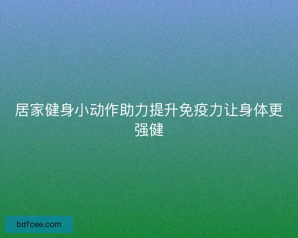 居家健身小动作助力提升免疫力让身体更强健