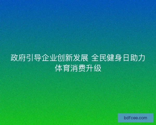 政府引导企业创新发展 全民健身日助力体育消费升级