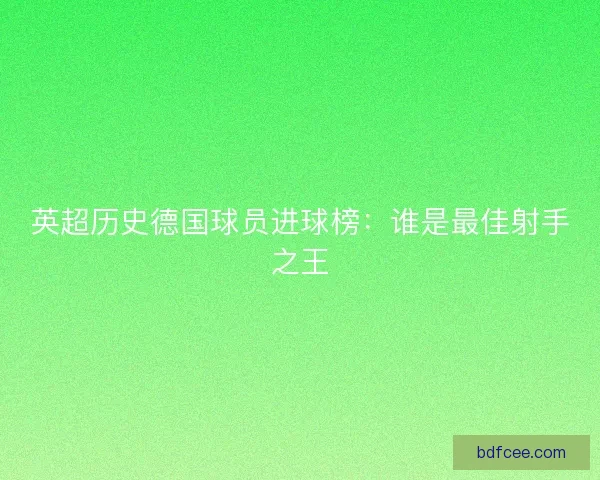 英超历史德国球员进球榜：谁是最佳射手之王