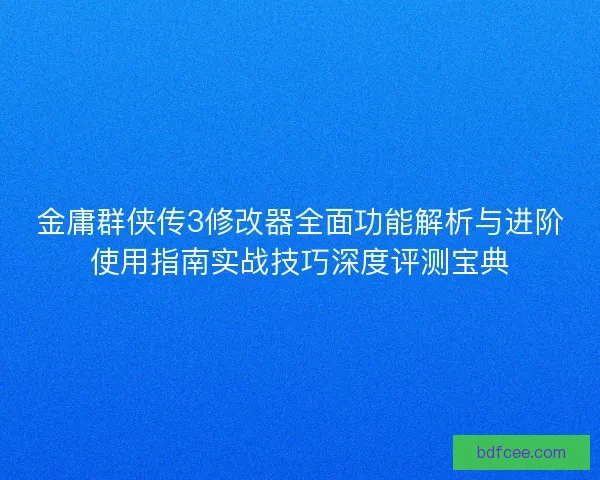 金庸群侠传3修改器全面功能解析与进阶使用指南实战技巧深度评测宝典