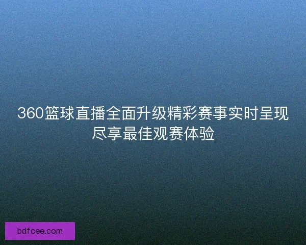 360篮球直播全面升级精彩赛事实时呈现尽享最佳观赛体验