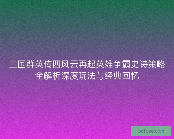 三国群英传四风云再起英雄争霸史诗策略全解析深度玩法与经典回忆