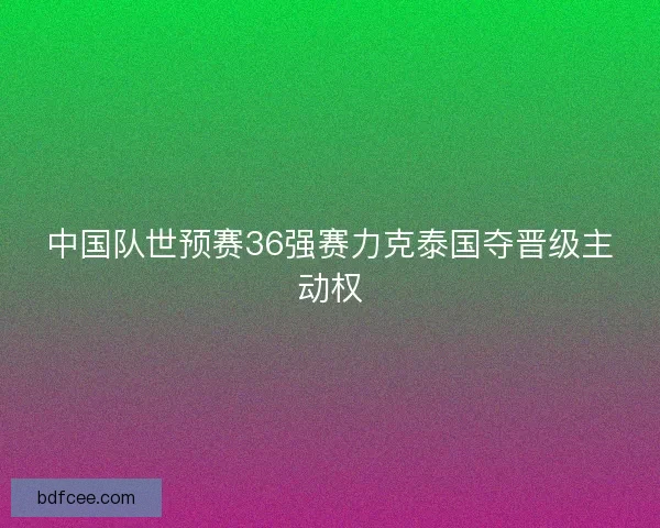 中国队世预赛36强赛力克泰国夺晋级主动权