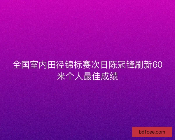 全国室内田径锦标赛次日陈冠锋刷新60米个人最佳成绩