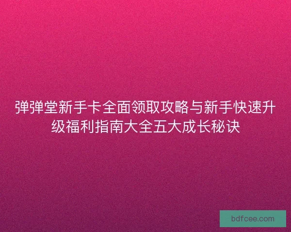 弹弹堂新手卡全面领取攻略与新手快速升级福利指南大全五大成长秘诀