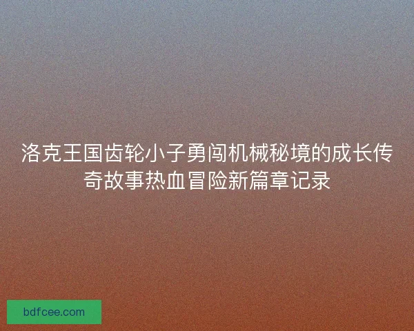 洛克王国齿轮小子勇闯机械秘境的成长传奇故事热血冒险新篇章记录