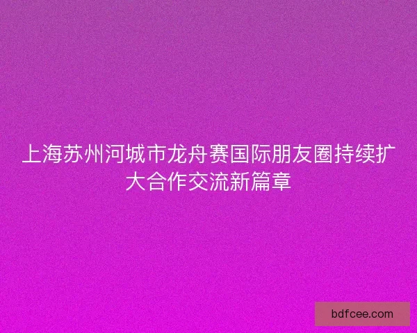 上海苏州河城市龙舟赛国际朋友圈持续扩大合作交流新篇章