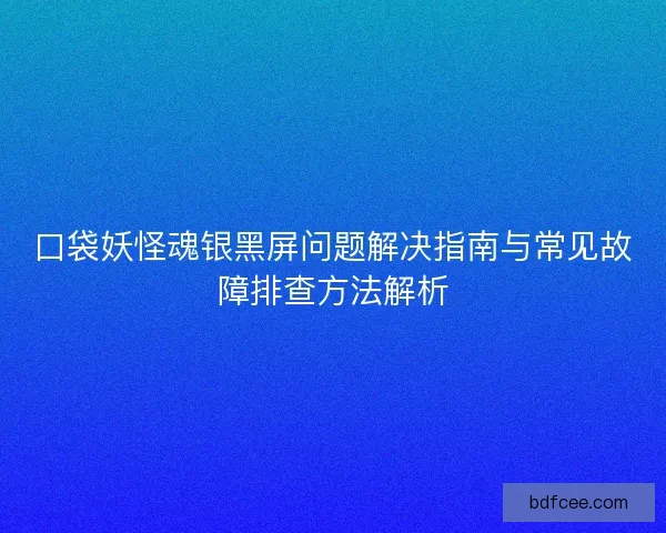 口袋妖怪魂银黑屏问题解决指南与常见故障排查方法解析