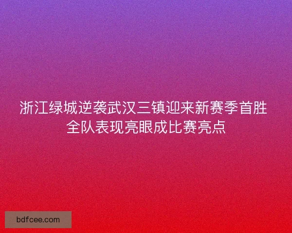 浙江绿城逆袭武汉三镇迎来新赛季首胜 全队表现亮眼成比赛亮点