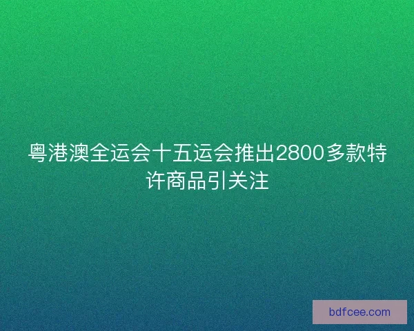 粤港澳全运会十五运会推出2800多款特许商品引关注