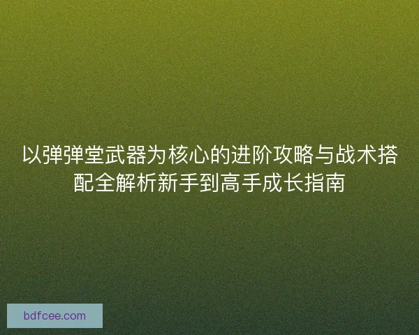 以弹弹堂武器为核心的进阶攻略与战术搭配全解析新手到高手成长指南 以弹弹堂武器为核心的进阶攻略与战术搭配全解析新手到高手成长指南