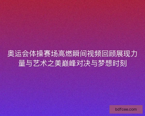 奥运会体操赛场高燃瞬间视频回顾展现力量与艺术之美巅峰对决与梦想时刻 奥运会体操赛场高燃瞬间视频回顾展现力量与艺术之美巅峰对决与梦想时刻