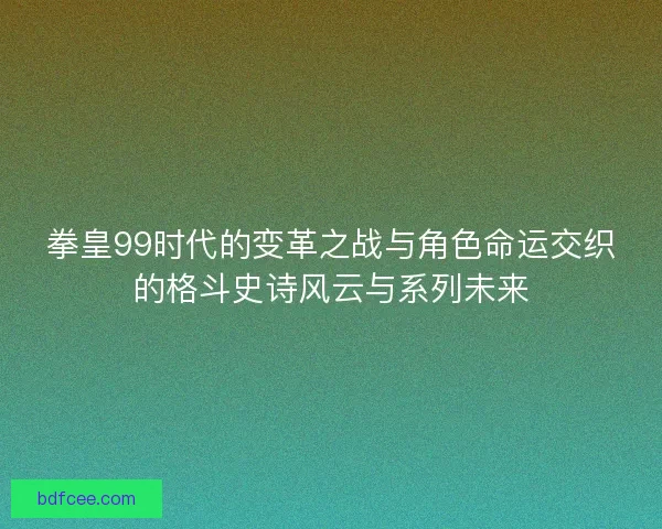 拳皇99时代的变革之战与角色命运交织的格斗史诗风云与系列未来 拳皇99时代的变革之战与角色命运交织的格斗史诗风云与系列未来