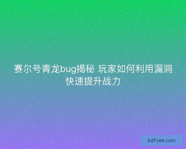 赛尔号青龙bug揭秘 玩家如何利用漏洞快速提升战力 赛尔号青龙bug揭秘 玩家如何利用漏洞快速提升战力