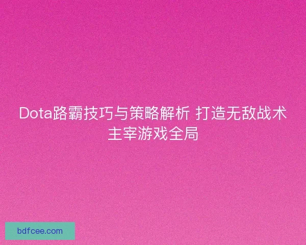 Dota路霸技巧与策略解析 打造无敌战术主宰游戏全局 Dota路霸技巧与策略解析 打造无敌战术主宰游戏全局