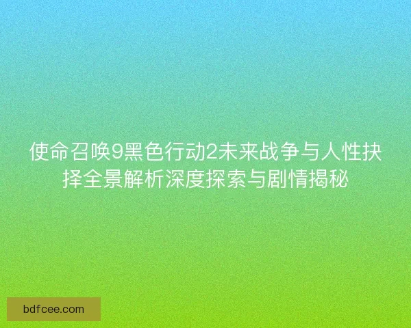 使命召唤9黑色行动2未来战争与人性抉择全景解析深度探索与剧情揭秘 使命召唤9黑色行动2未来战争与人性抉择全景解析深度探索与剧情揭秘