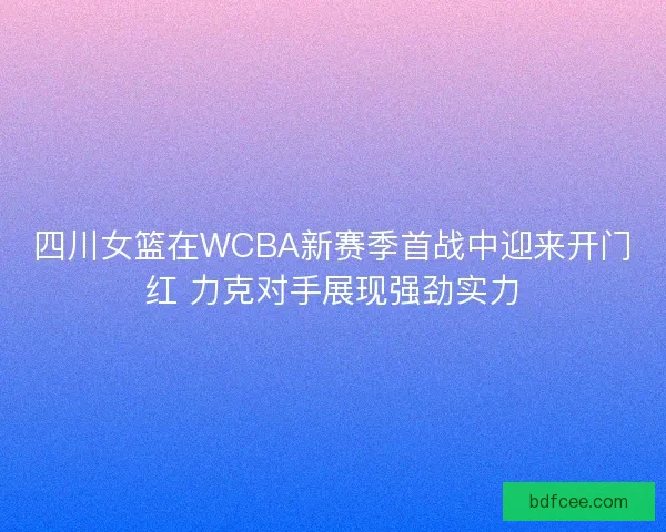 四川女篮在WCBA新赛季首战中迎来开门红 力克对手展现强劲实力 四川女篮在WCBA新赛季首战中迎来开门红 力克对手展现强劲实力