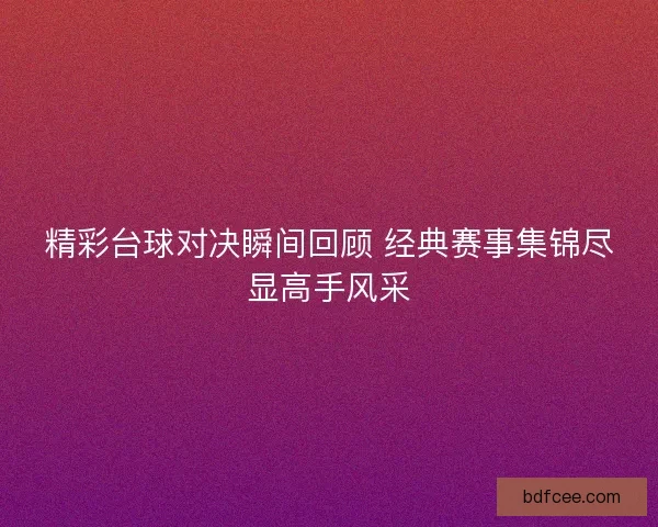 精彩台球对决瞬间回顾 经典赛事集锦尽显高手风采 精彩台球对决瞬间回顾 经典赛事集锦尽显高手风采