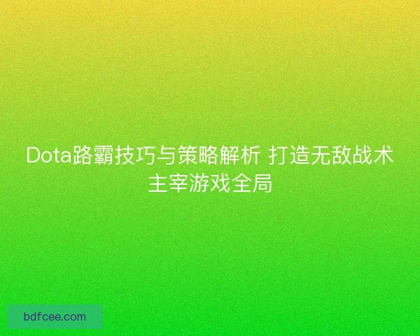 Dota路霸技巧与策略解析 打造无敌战术主宰游戏全局