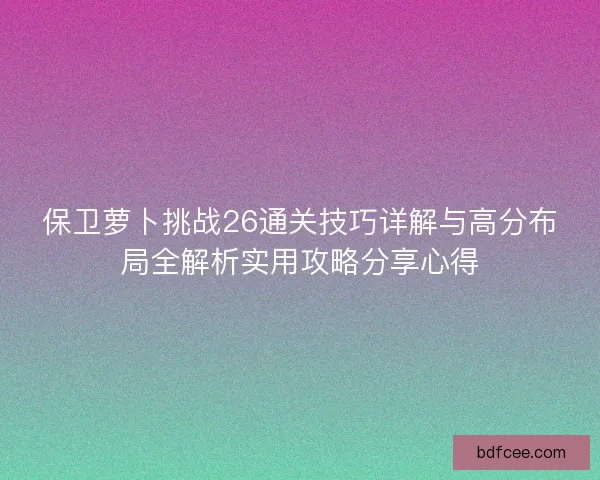 保卫萝卜挑战26通关技巧详解与高分布局全解析实用攻略分享心得