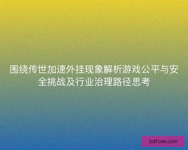 围绕传世加速外挂现象解析游戏公平与安全挑战及行业治理路径思考