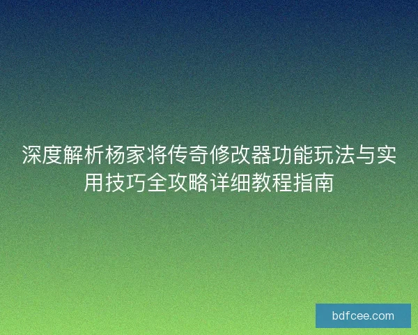 深度解析杨家将传奇修改器功能玩法与实用技巧全攻略详细教程指南
