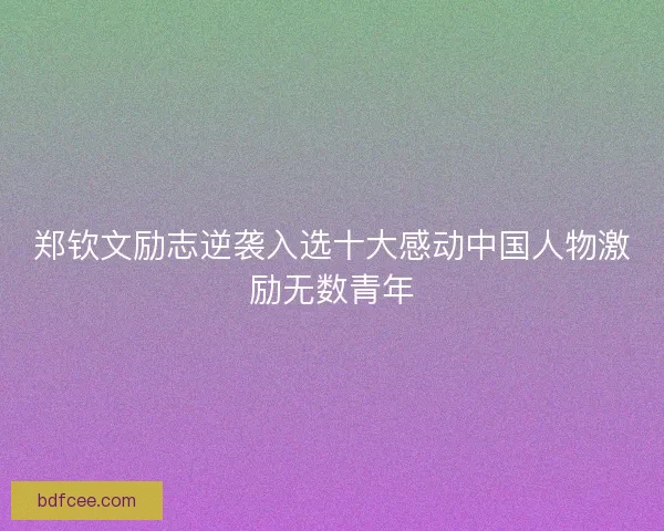 郑钦文励志逆袭入选十大感动中国人物激励无数青年