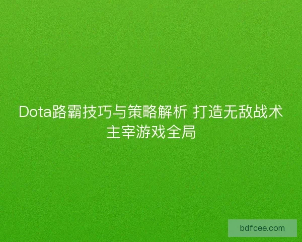 Dota路霸技巧与策略解析 打造无敌战术主宰游戏全局 Dota路霸技巧与策略解析 打造无敌战术主宰游戏全局