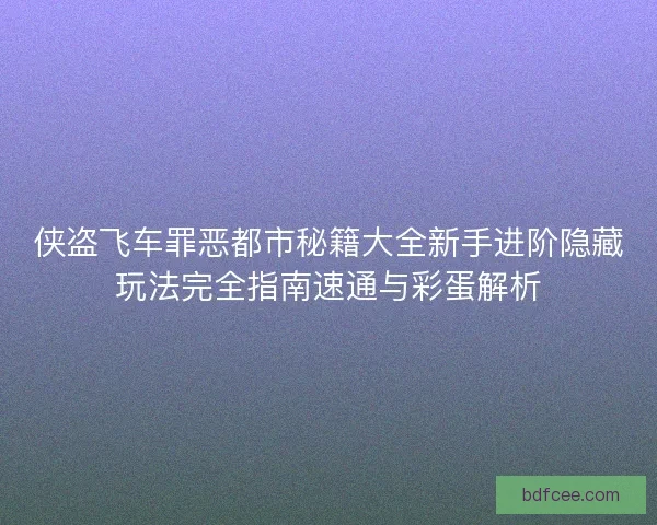 侠盗飞车罪恶都市秘籍大全新手进阶隐藏玩法完全指南速通与彩蛋解析 侠盗飞车罪恶都市秘籍大全新手进阶隐藏玩法完全指南速通与彩蛋解析