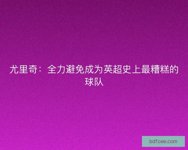 尤里奇：全力避免成为英超史上最糟糕的球队