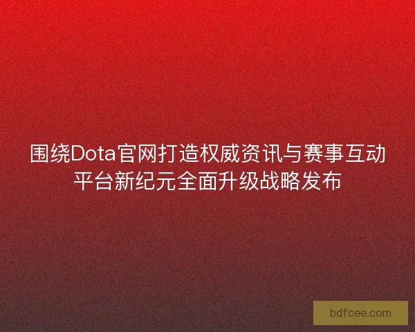 围绕Dota官网打造权威资讯与赛事互动平台新纪元全面升级战略发布