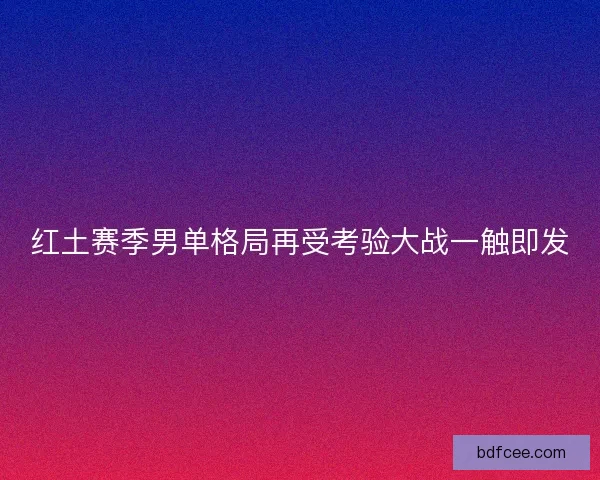 红土赛季男单格局再受考验大战一触即发