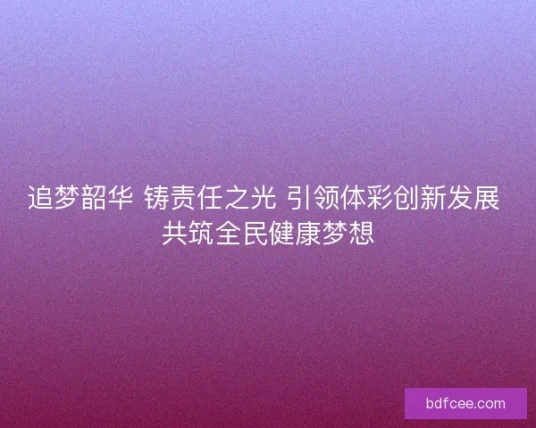 追梦韶华 铸责任之光 引领体彩创新发展 共筑全民健康梦想