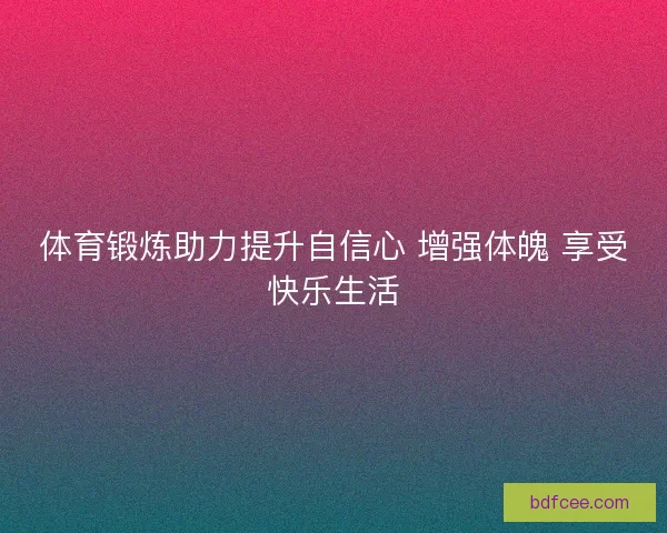 体育锻炼助力提升自信心 增强体魄 享受快乐生活