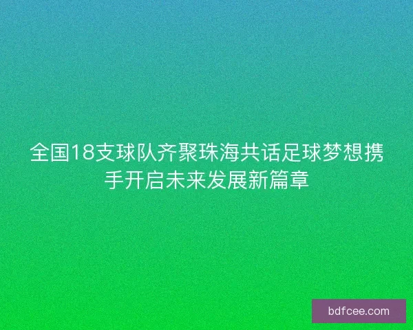 全国18支球队齐聚珠海共话足球梦想携手开启未来发展新篇章 全国18支球队齐聚珠海共话足球梦想携手开启未来发展新篇章