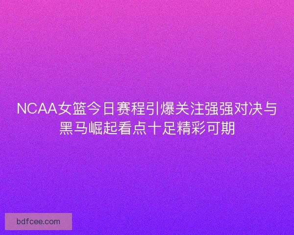 NCAA女篮今日赛程引爆关注强强对决与黑马崛起看点十足精彩可期